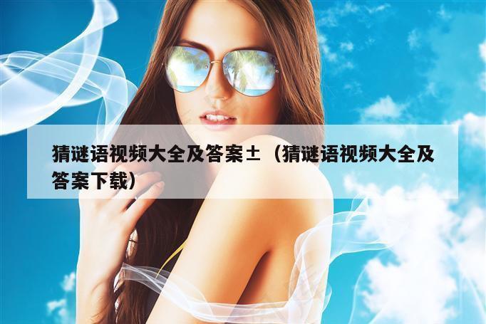 猜谜语视频大全及答案±（猜谜语视频大全及答案下载）
