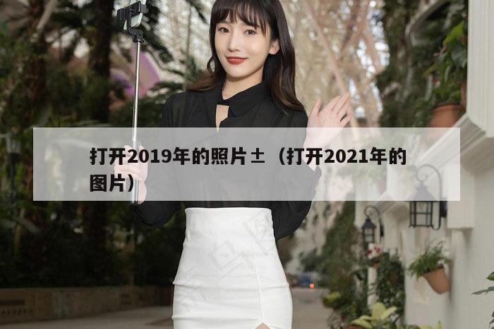 打开2019年的照片±（打开2021年的图片）