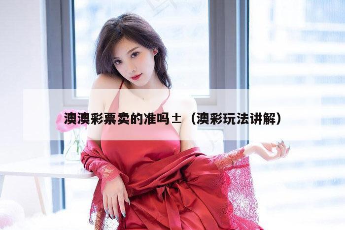 澳澳彩票卖的准吗±（澳彩玩法讲解）