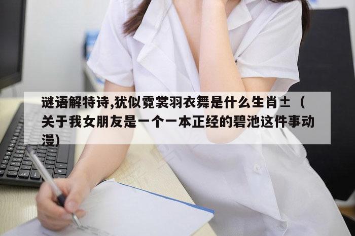 谜语解特诗,犹似霓裳羽衣舞是什么生肖±（关于我女朋友是一个一本正经的碧池这件事动漫）