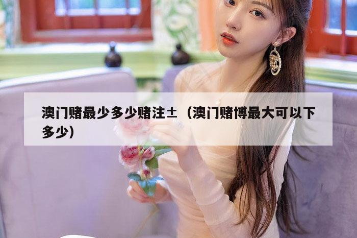 澳门赌最少多少赌注±（澳门赌博最大可以下多少）