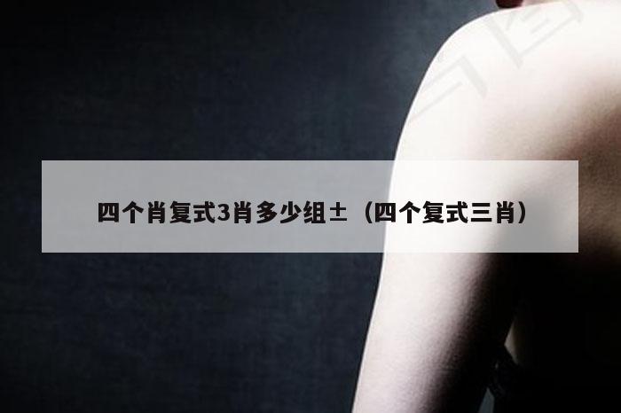 四个肖复式3肖多少组±（四个复式三肖）