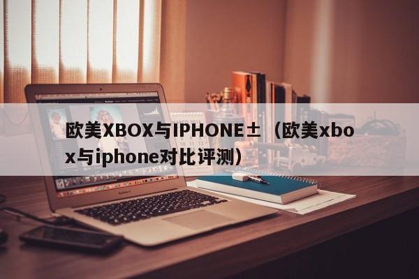 欧美XBOX与IPHONE±（欧美xbox与iphone对比评测）