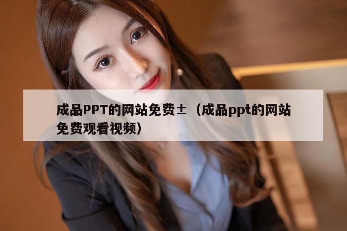 成品PPT的网站免费±（成品ppt的网站免费观看视频）