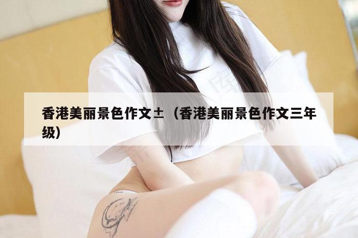 香港美丽景色作文±（香港美丽景色作文三年级）
