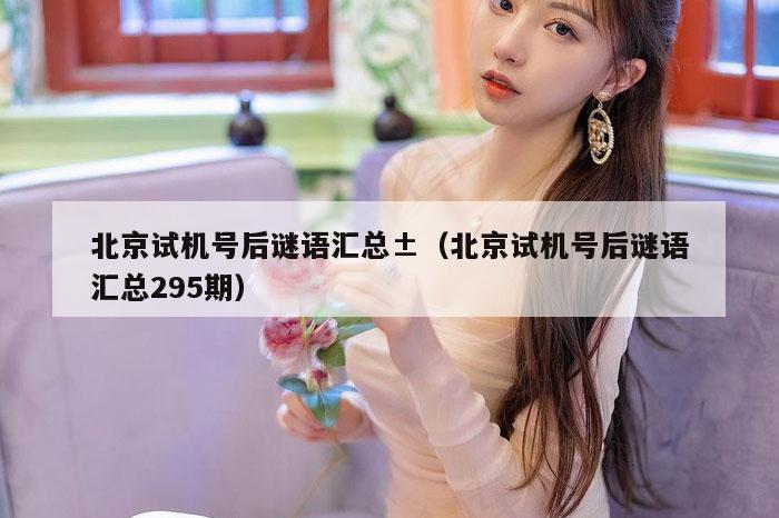 北京试机号后谜语汇总±（北京试机号后谜语汇总295期）