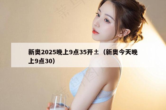 新奥2025晚上9点35开±（新奥今天晚上9点30）