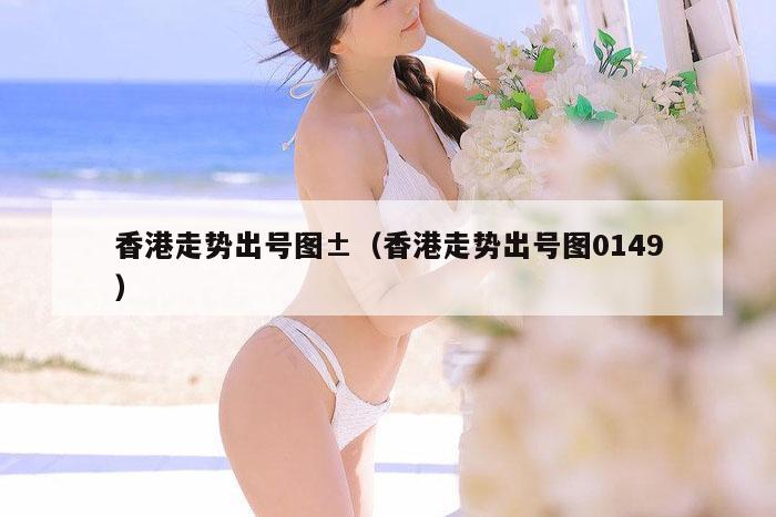 香港走势出号图±（香港走势出号图0149）